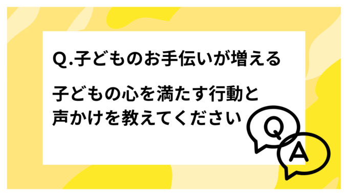 Ｑ.子どものお手伝いが増える、子どもの心を満たす行動と声かけを教えてください
