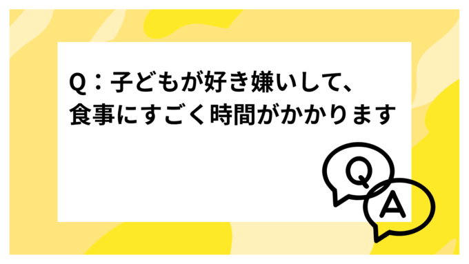 Q：子どもが好き嫌いして、食事にすごく時間がかかります