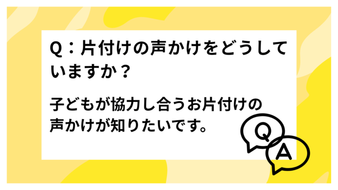 Q：片付けの声かけをどうしていますか？子どもが協力し合うお片付けの声かけが知りたいです。