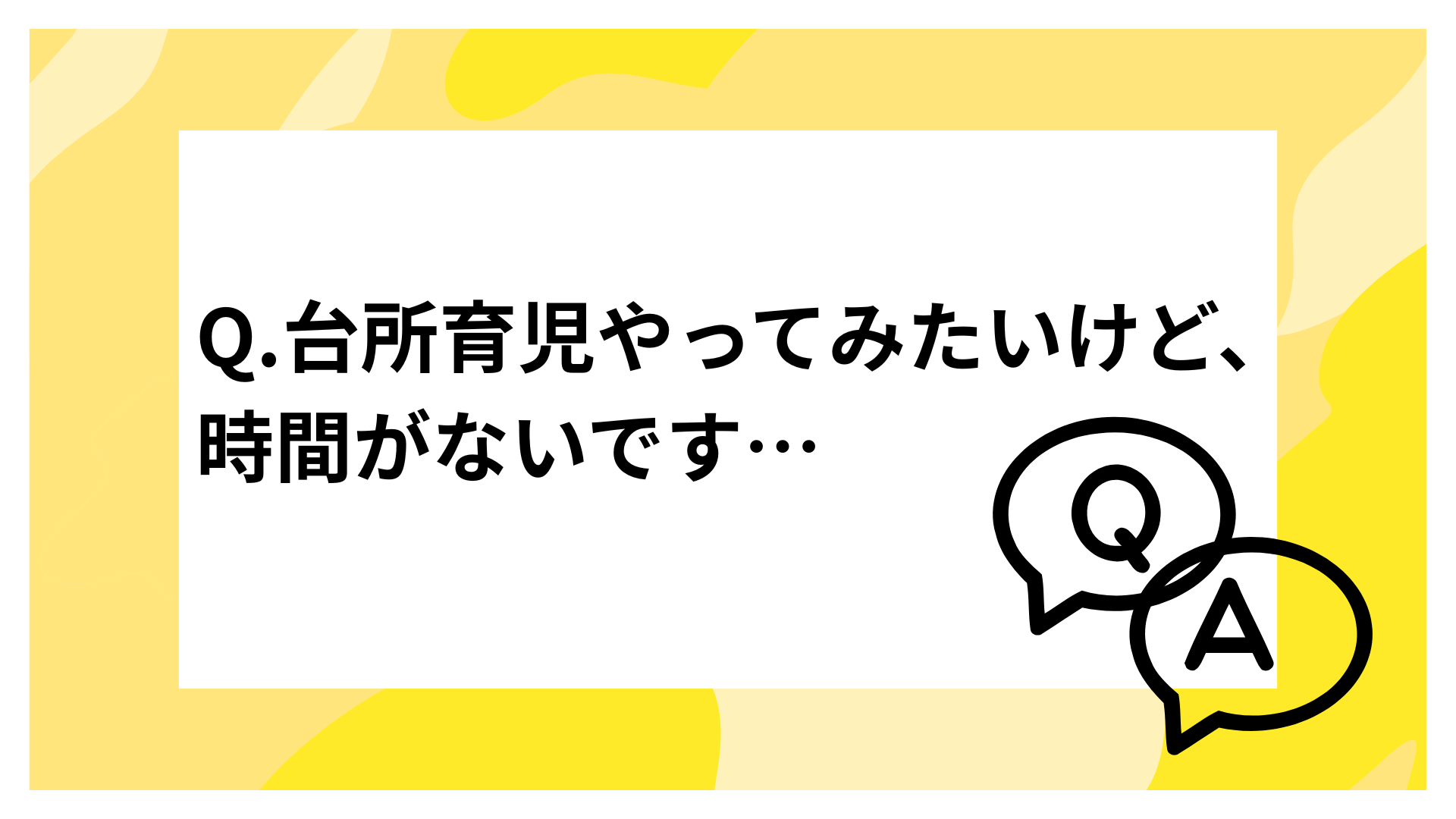 Q.台所育児やってみたいけど、時間がないです…