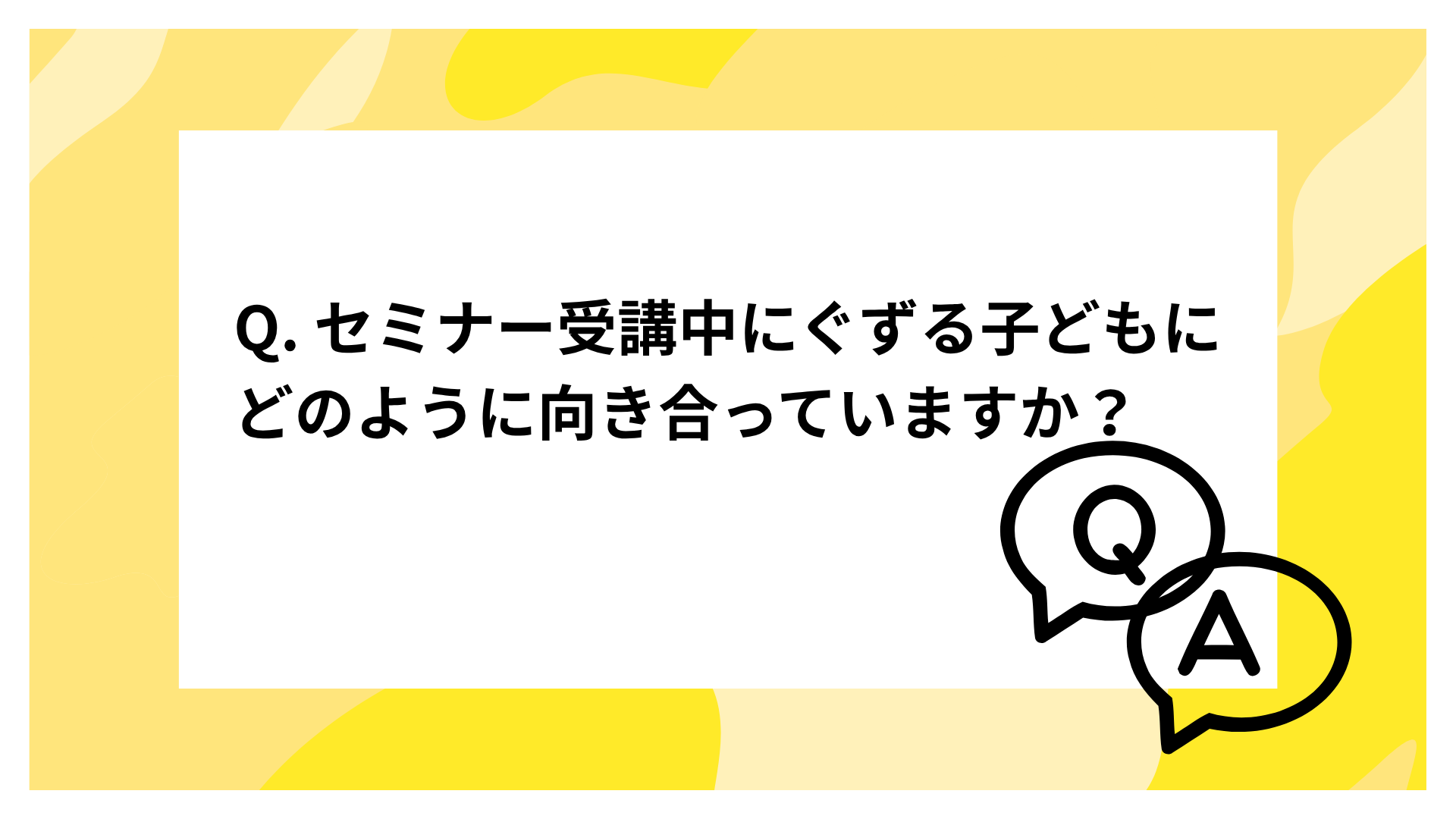 Q：受講中（タイムクリエイトラボに限らず他のセミナーだったり）にぐずる子どもにどのように向き合っていますか？