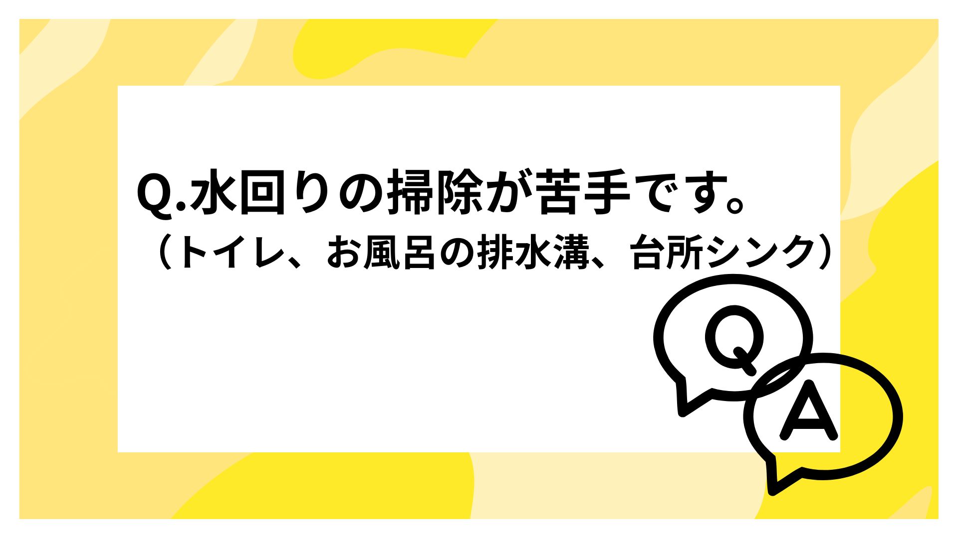 水回りの掃除が苦手です。（トイレ、お風呂の排水溝、台所シンク）