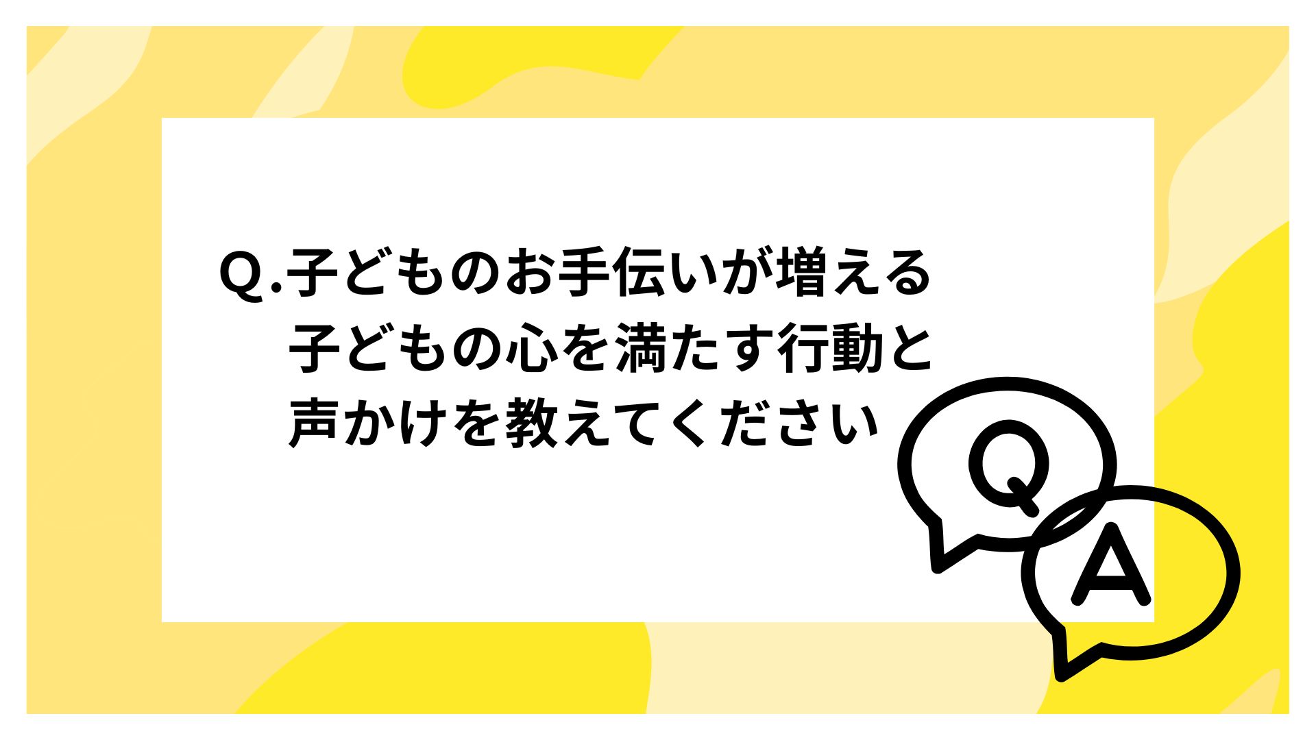 Ｑ.子どものお手伝いが増える、子どもの心を満たす行動と声かけを教えてください