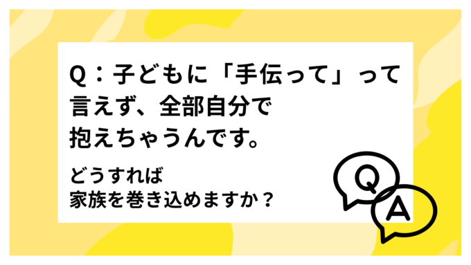 子どもに「手伝って」って言えず、全部自分で抱えちゃうんです。どうすれば家族を巻き込めますか？