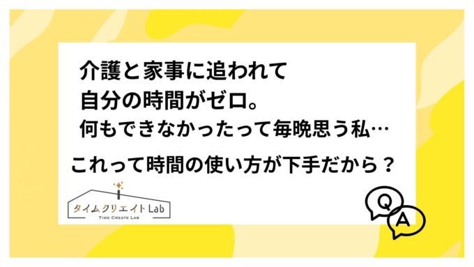 介護と家事に追われて、自分の時間がゼロ。何もできなかったって毎晩思う私…これって時間の使い方が下手だから？