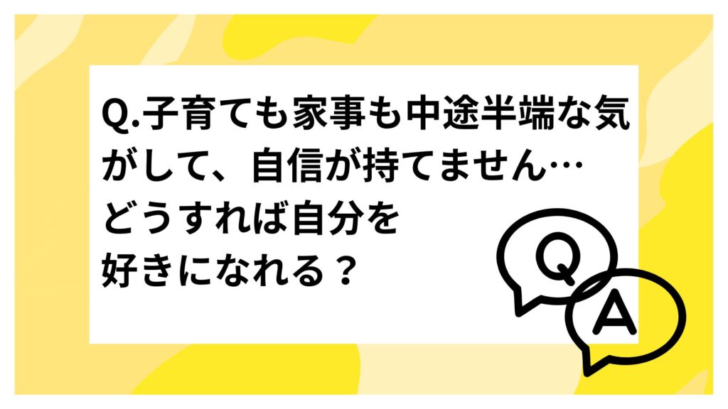 子育ても家事も中途半端な気がして、自信が持てません…どうすれば自分を好きになれる？