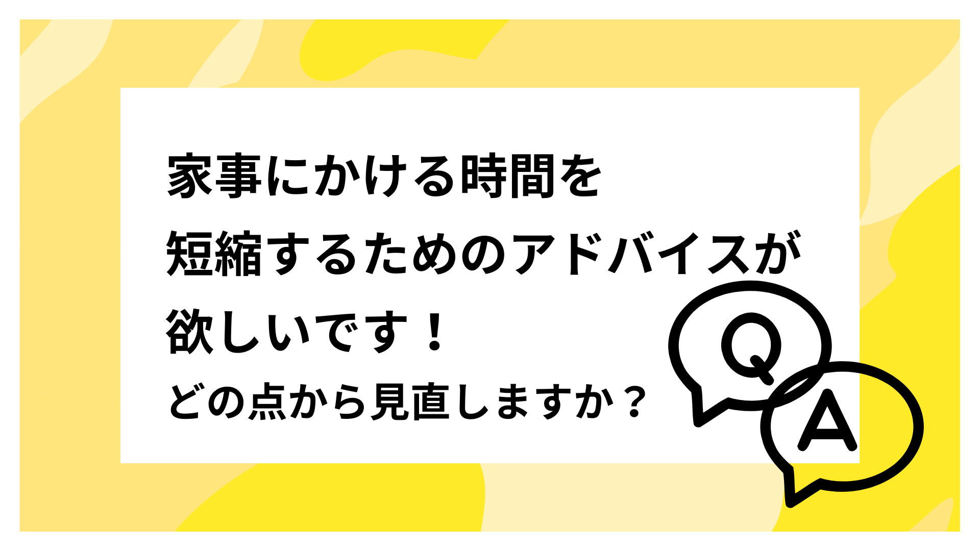 家事にかける時間を短縮するためのアドバイスが欲しいです！どの点から見直しますか？