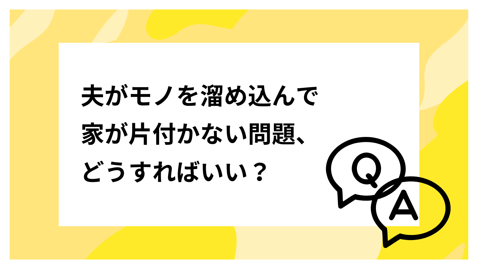 Q：夫がモノを溜め込んで家が片付かない問題、どうすればいい？