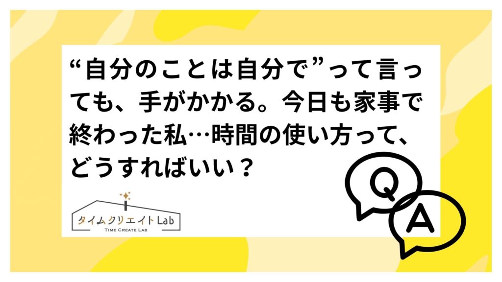 “自分のことは自分で”って言っても、手がかかる。今日も家事で終わった私…時間の使い方って、どうすればいい？