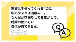 家族は手伝ってくれる”のに私のタスクは山積み…。なんだか空回りしてる気がして、時間の使い方に自信が持てません。
