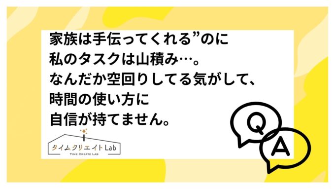家族は手伝ってくれる”のに私のタスクは山積み…。なんだか空回りしてる気がして、時間の使い方に自信が持てません。