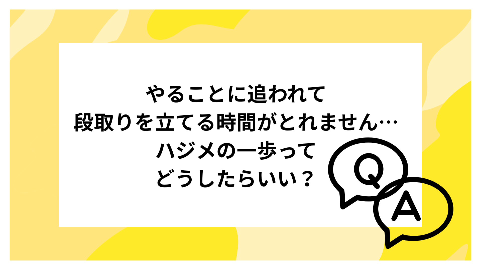 やることに追われて 段取りを立てる時間がとれません… ハジメの一歩ってどうしたらいい？