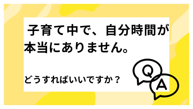 Q. 子育て中で、自分の時間が本当にありません。どうすればいいですか？