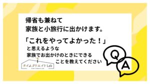 帰省も兼ねて家族と小旅行に出かけます。「これをやってよかった！」と思えるような家族でお出かけのときにできることを教えてください