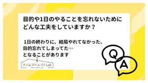 目的や1日のやることを忘れないためにどんな工夫をしていますか? 1日の終わりに、結局やれてなかった、目的忘れてしまってた…となることがあります