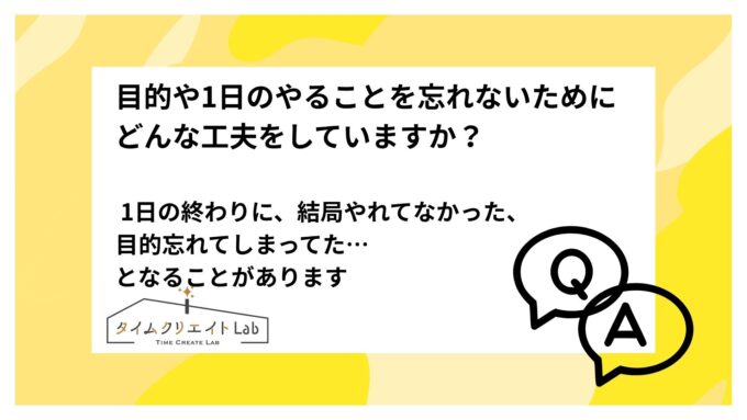 目的や1日のやることを忘れないためにどんな工夫をしていますか？ 1日の終わりに、結局やれてなかった、目的忘れてしまってた…となることがあります