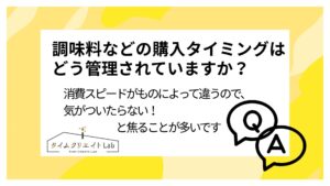調味料などの購入タイミングはどう管理されていますか？消費スピードがものによって違うので、気がついたらない！と焦ることが多いです