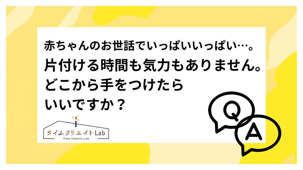 赤ちゃんのお世話でいっぱいいっぱいで、気づいたら部屋が散らかり放題…。片付ける時間も気力もありません。どこから手をつけたらいいですか？