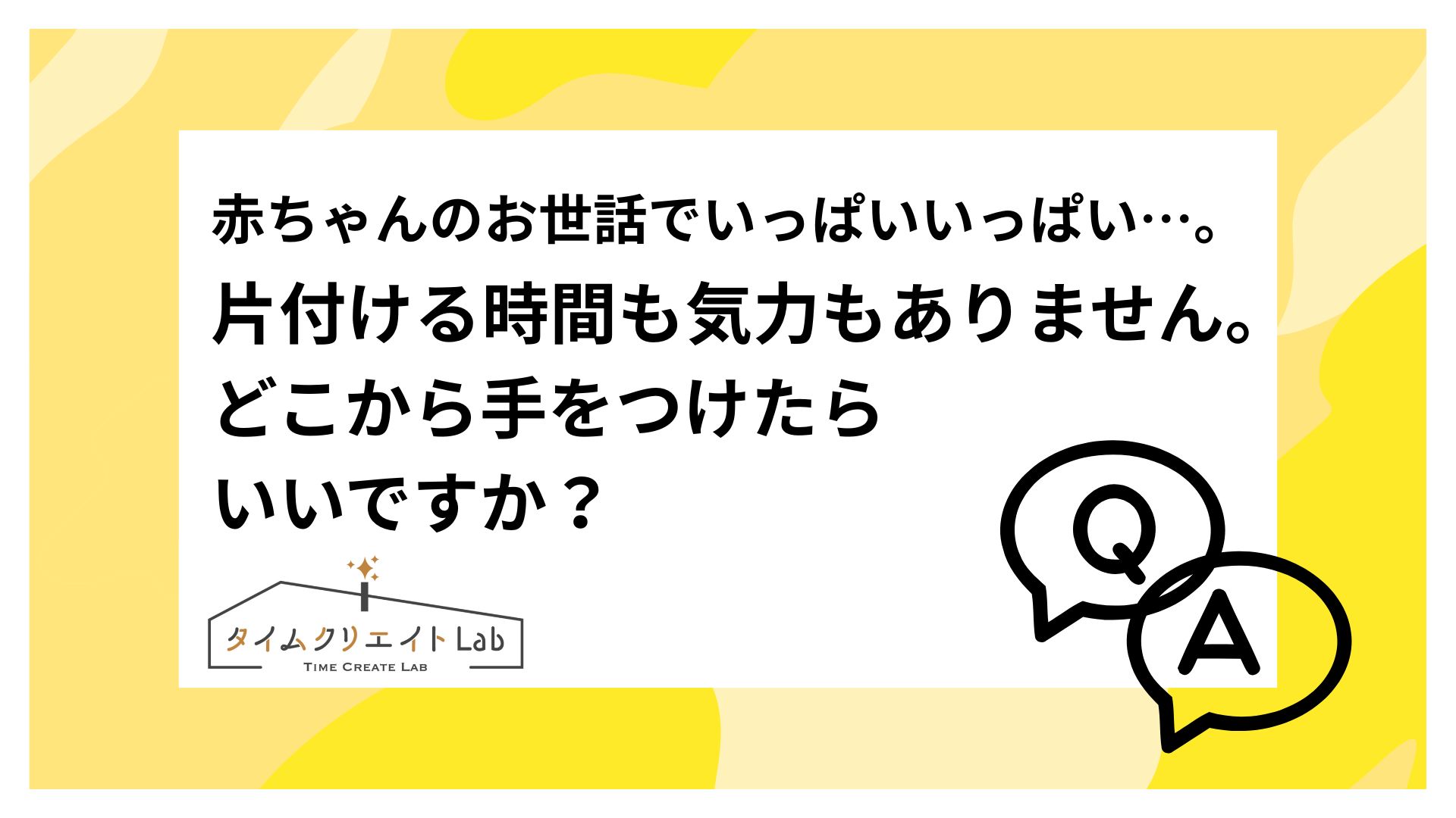 赤ちゃんのお世話でいっぱいいっぱいで、気づいたら部屋が散らかり放題…。片付ける時間も気力もありません。どこから手をつけたらいいですか?