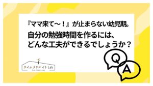 『ママ来て〜！』が止まらない幼児期。自分の勉強時間を作るには、どんな工夫ができるでしょうか？