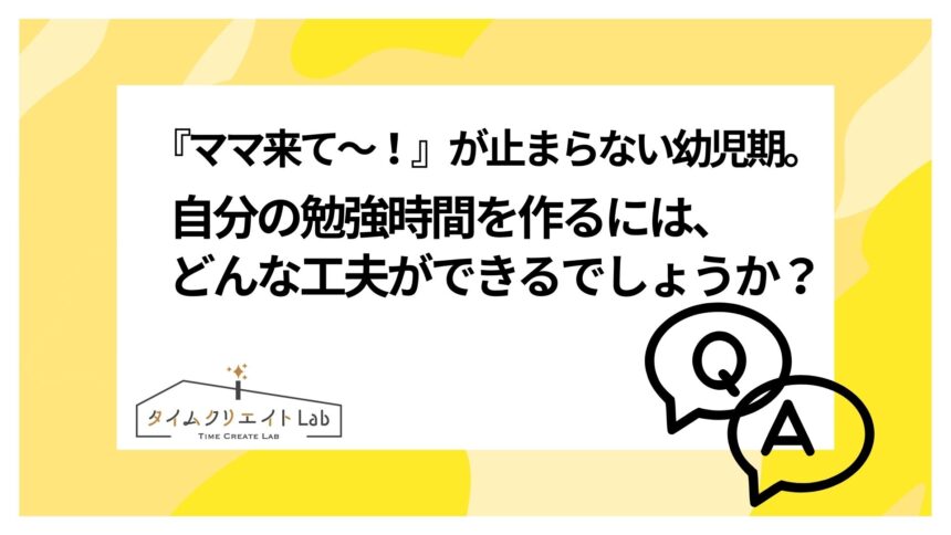 『ママ来て〜！』が止まらない幼児期。自分の勉強時間を作るには、どんな工夫ができるでしょうか？