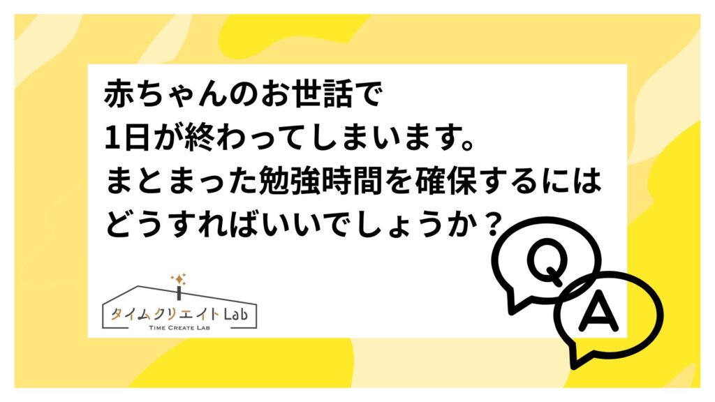 赤ちゃんのお世話で1日が終わってしまいます。まとまった勉強時間を確保するにはどうすればいいでしょうか？