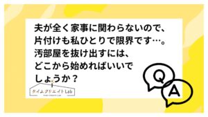 夫が全く家事に関わらないので、片付けも私ひとりで限界です…。汚部屋を抜け出すには、どこから始めればいいでしょうか？
