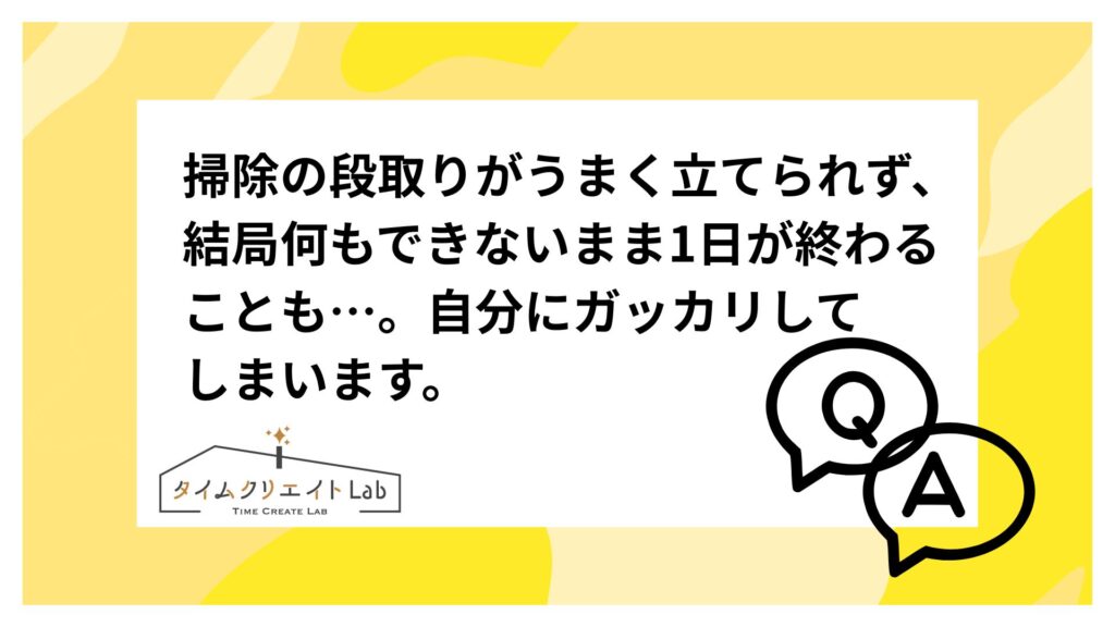 掃除の段取りがうまく立てられず、結局何もできないまま1日が終わることも…。自分にガッカリしてしまいます。