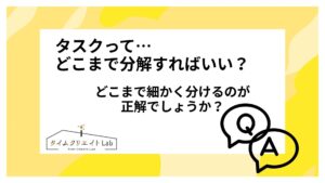 タスクって…どこまで分解すればいい?どこまで細かく分けるのが正解でしょうか?