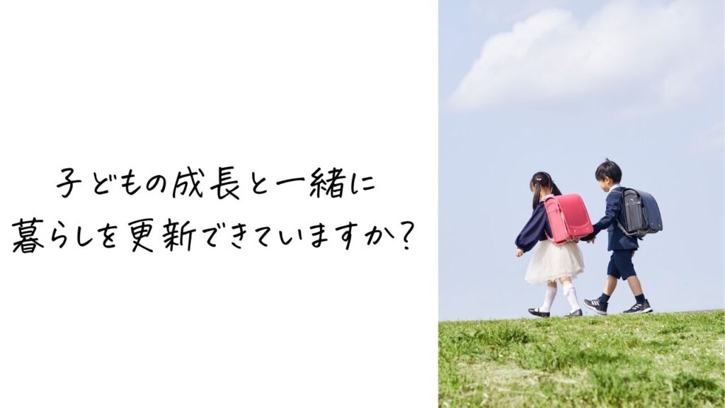 子どもの成長と一緒に暮らしを更新できていますか？